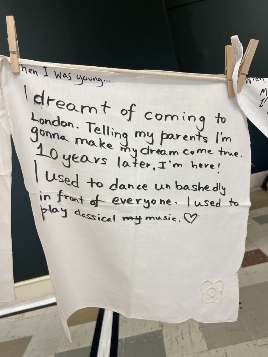 A piece of laundry is hanging and has been written on by a member of public. It says: "I dreamt of coming to London. Telling my parents I'm gonna make my dream come true. 10 years later, I'm here. I used to dance unbashedly in front of everyone. I used to play classical music".